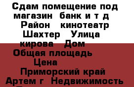 Сдам помещение под магазин, банк и т.д › Район ­ кинотеатр Шахтер › Улица ­ кирова › Дом ­ 34 › Общая площадь ­ 54 › Цена ­ 55 000 - Приморский край, Артем г. Недвижимость » Помещения аренда   